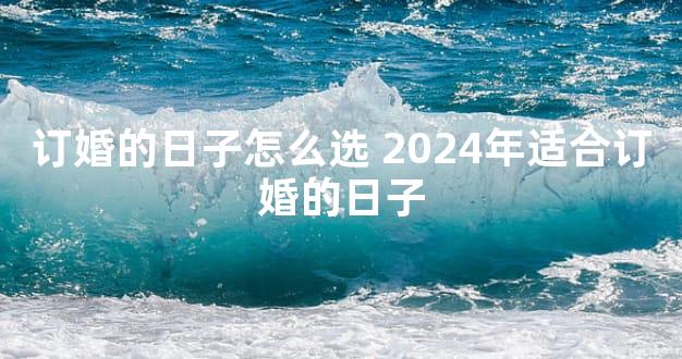 订婚的日子怎么选 2024年适合订婚的日子